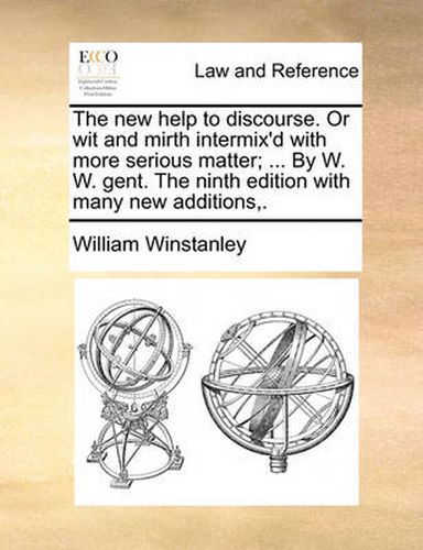 Cover image for The New Help to Discourse. or Wit and Mirth Intermix'd with More Serious Matter; ... by W. W. Gent. the Ninth Edition with Many New Additions, .