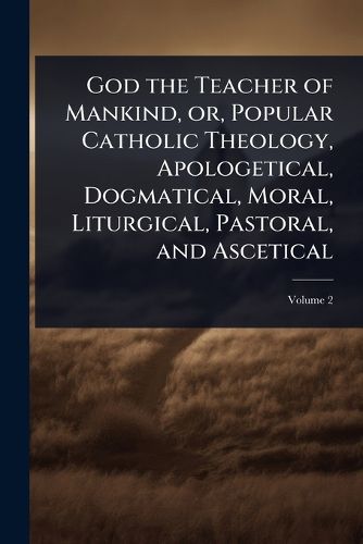 Cover image for God the Teacher of Mankind, or, Popular Catholic Theology, Apologetical, Dogmatical, Moral, Liturgical, Pastoral, and Ascetical