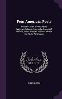 Cover image for Four American Poets: William Cullen Bryant, Henry Wadsworth Longfellow, John Greenleaf Whittier, Oliver Wendell Holmes; A Book for Young Americans