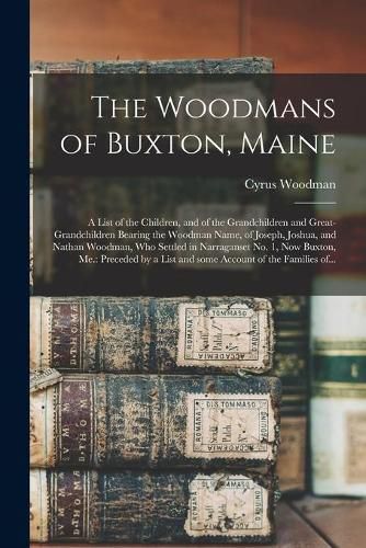 Cover image for The Woodmans of Buxton, Maine: a List of the Children, and of the Grandchildren and Great-grandchildren Bearing the Woodman Name, of Joseph, Joshua, and Nathan Woodman, Who Settled in Narraganset No. 1, Now Buxton, Me.: Preceded by a List and Some...