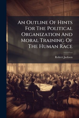 Cover image for An Outline Of Hints For The Political Organization And Moral Training Of The Human Race