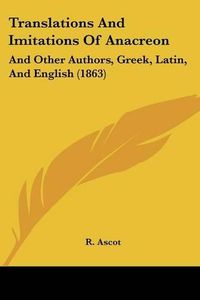 Cover image for Translations and Imitations of Anacreon: And Other Authors, Greek, Latin, and English (1863)