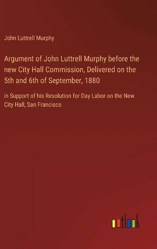 Cover image for Argument of John Luttrell Murphy before the new City Hall Commission, Delivered on the 5th and 6th of September, 1880