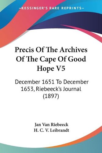 Cover image for Precis of the Archives of the Cape of Good Hope V5: December 1651 to December 1653, Riebeeck's Journal (1897)