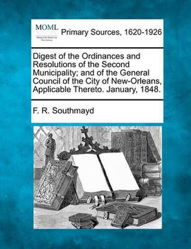 Cover image for Digest of the Ordinances and Resolutions of the Second Municipality; And of the General Council of the City of New-Orleans, Applicable Thereto. January, 1848.