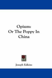 Cover image for Opium: Or the Poppy in China