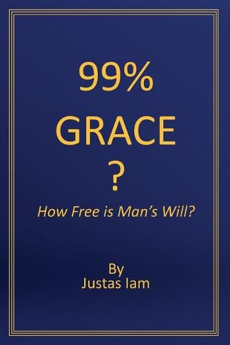 Cover image for 99% Grace: How Free is Man's Will?