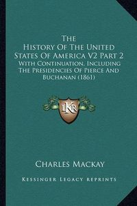 Cover image for The History of the United States of America V2 Part 2: With Continuation, Including the Presidencies of Pierce and Buchanan (1861)