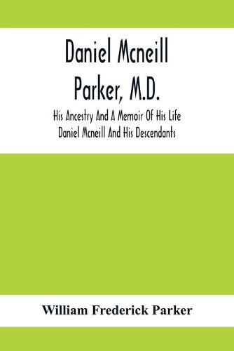 Daniel Mcneill Parker, M.D.: His Ancestry And A Memoir Of His Life; Daniel Mcneill And His Descendants