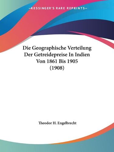 Cover image for Die Geographische Verteilung Der Getreidepreise in Indien Von 1861 Bis 1905 (1908)