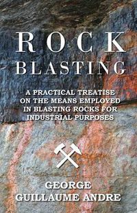 Cover image for Rock Blasting - A Practical Treatise On The Means Employed In Blasting Rocks For Industrial Purposes