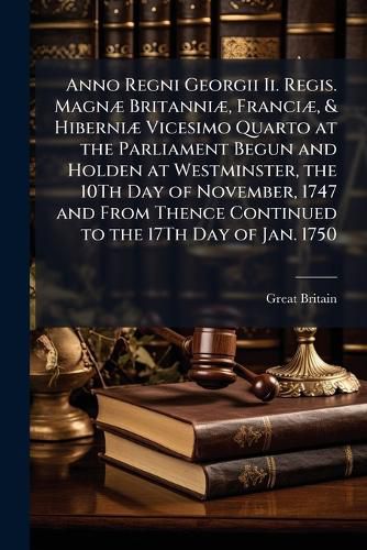 Cover image for Anno Regni Georgii II. Regis. Magn] Britanni], Franci], & Hiberni] Vicesimo Quarto at the Parliament Begun and Holden at Westminster, the 10th Day of November, 1747 and from Thence Continued to the 17th Day of Jan. 1750: An ACT for the More Effectual