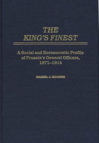 Cover image for The King's Finest: A Social and Bureaucratic Profile of Prussia's General Officers, 1871-1914