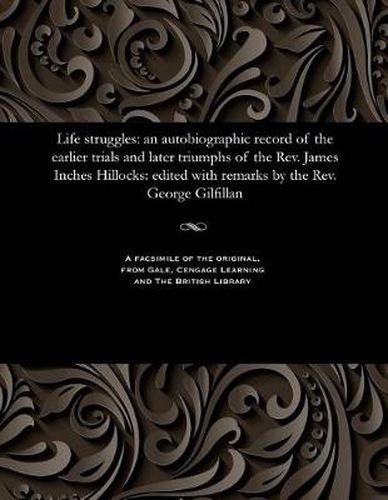 Cover image for Life Struggles: An Autobiographic Record of the Earlier Trials and Later Triumphs of the Rev. James Inches Hillocks: Edited with Remarks by the Rev. George Gilfillan