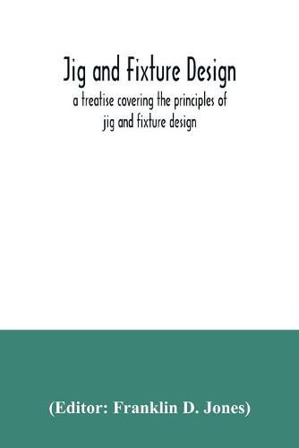 Cover image for Jig and fixture design, a treatise covering the principles of jig and fixture design, the important constructional details, and many different types of work-holding devices used in interchangeable manufacture