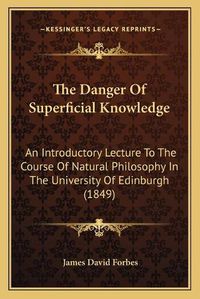 Cover image for The Danger of Superficial Knowledge: An Introductory Lecture to the Course of Natural Philosophy in the University of Edinburgh (1849)