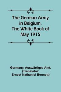 Cover image for The German Army in Belgium, the White Book of May 1915