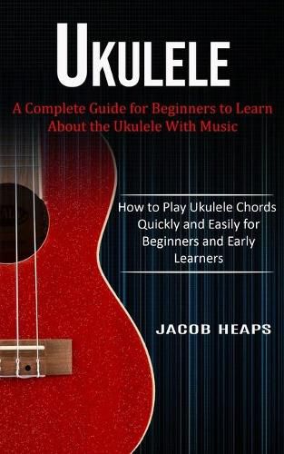 Cover image for Ukulele: A Complete Guide for Beginners to Learn About the Ukulele With Music (How to Play Ukulele Chords Quickly and Easily for Beginners and Early Learners)