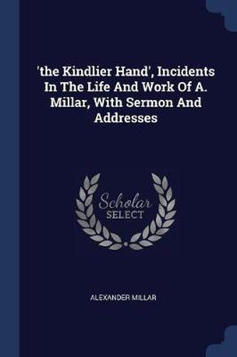 Cover image for 'the Kindlier Hand', Incidents in the Life and Work of A. Millar, with Sermon and Addresses