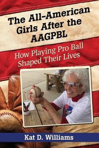 Cover image for The All-American Girls After the AAGPBL: How Playing Pro Ball Shaped Their Lives