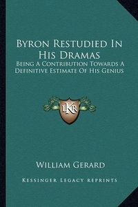 Cover image for Byron Restudied in His Dramas Byron Restudied in His Dramas: Being a Contribution Towards a Definitive Estimate of His Gebeing a Contribution Towards a Definitive Estimate of His Genius: An Essay (1886) Nius: An Essay (1886)