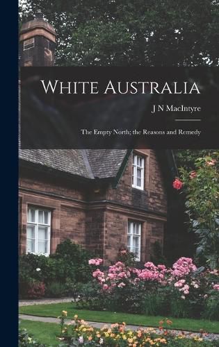Cover image for White Australia; the Empty North; the Reasons and Remedy