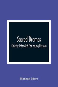 Cover image for Sacred Dramas: Chiefly Intended For Young Persons: The Subjects Taken From The Bible: To Which Are Added: Reflections Of King Hezekiah, And Sensibility, A Poem