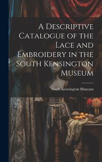 Cover image for A Descriptive Catalogue of the Lace and Embroidery in the South Kensington Museum