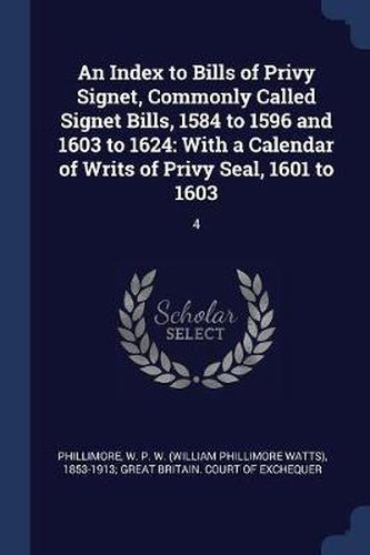 Cover image for An Index to Bills of Privy Signet, Commonly Called Signet Bills, 1584 to 1596 and 1603 to 1624: With a Calendar of Writs of Privy Seal, 1601 to 1603: 4