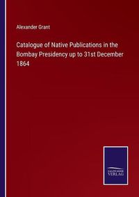 Cover image for Catalogue of Native Publications in the Bombay Presidency up to 31st December 1864