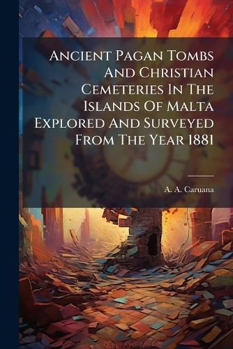 Cover image for Ancient Pagan Tombs And Christian Cemeteries In The Islands Of Malta Explored And Surveyed From The Year 1881