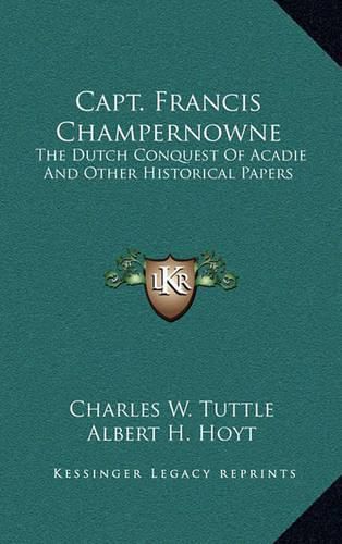 Capt. Francis Champernowne: The Dutch Conquest of Acadie and Other Historical Papers