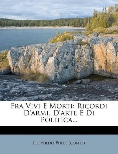 Cover image for Fra Vivi E Morti: Ricordi D'Armi, D'Arte E Di Politica...