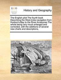 Cover image for The English Pilot the Fourth Book Describing the West-India Navigation from Hudson's-Bay to the River Amazones the Whole Being Very Much Enlarged and Corrected, with the Additions of Several New Charts and Descriptions,