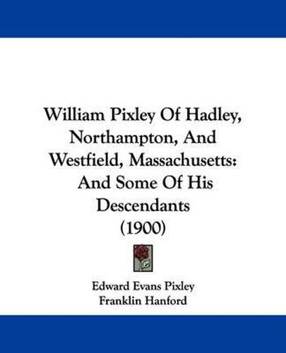 Cover image for William Pixley of Hadley, Northampton, and Westfield, Massachusetts: And Some of His Descendants (1900)