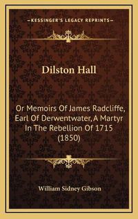 Cover image for Dilston Hall Dilston Hall: Or Memoirs of James Radcliffe, Earl of Derwentwater, a Martyor Memoirs of James Radcliffe, Earl of Derwentwater, a Martyr in the Rebellion of 1715 (1850) R in the Rebellion of 1715 (1850)