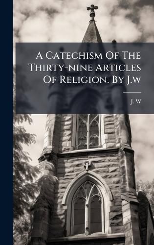 Cover image for A Catechism Of The Thirty-nine Articles Of Religion. By J.w