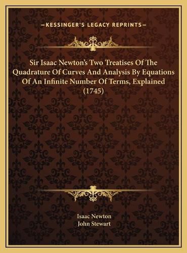 Cover image for Sir Isaac Newton's Two Treatises Of The Quadrature Of Curves And Analysis By Equations Of An Infinite Number Of Terms, Explained (1745)
