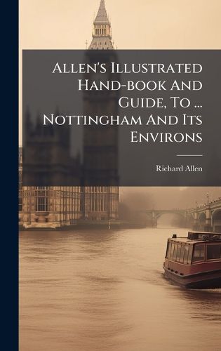 Cover image for Allen's Illustrated Hand-book And Guide, To ... Nottingham And Its Environs