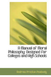 Cover image for A Manual of Moral Philosophy: Designed for Colleges and High Schools