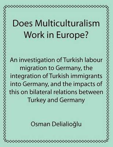 Cover image for Does Multiculturalism Work in Europe?: An Investigation of Turkish Labour Migration to Germany, the Integration of Turkish Immigrants into Germany, and the Impacts of This on Bilateral Relations Between Turkey and Germany