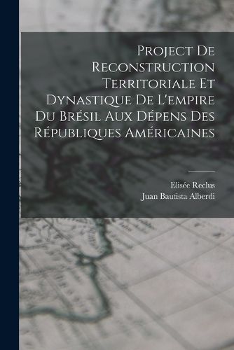 Cover image for Project De Reconstruction Territoriale Et Dynastique De L'empire Du Bresil Aux Depens Des Republiques Americaines