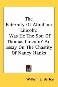 Cover image for The Paternity of Abraham Lincoln: Was He the Son of Thomas Lincoln? an Essay on the Chastity of Nancy Hanks