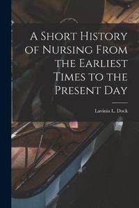 Cover image for A Short History of Nursing From the Earliest Times to the Present Day