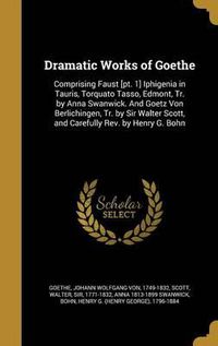 Cover image for Dramatic Works of Goethe: Comprising Faust [Pt. 1] Iphigenia in Tauris, Torquato Tasso, Edmont, Tr. by Anna Swanwick. and Goetz Von Berlichingen, Tr. by Sir Walter Scott, and Carefully REV. by Henry G. Bohn