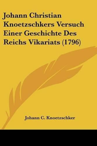 Cover image for Johann Christian Knoetzschkers Versuch Einer Geschichte Des Reichs Vikariats (1796)
