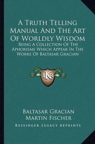 Cover image for A Truth Telling Manual and the Art of Worldly Wisdom: Being a Collection of the Aphorisms Which Appear in the Works of Baltasar Gracian