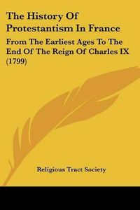 Cover image for The History of Protestantism in France: From the Earliest Ages to the End of the Reign of Charles IX (1799)