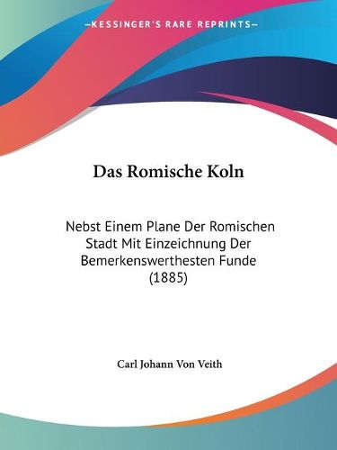 Cover image for Das Romische Koln: Nebst Einem Plane Der Romischen Stadt Mit Einzeichnung Der Bemerkenswerthesten Funde (1885)