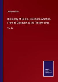 Cover image for Dictionary of Books, relating to America, From its Discovery to the Present Time: Vol. IV.